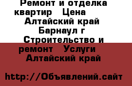 Ремонт и отделка квартир › Цена ­ 100 - Алтайский край, Барнаул г. Строительство и ремонт » Услуги   . Алтайский край